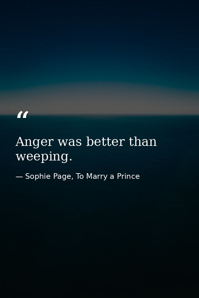 Anger was better than weeping. — Sophie Page, To Marry a Prince