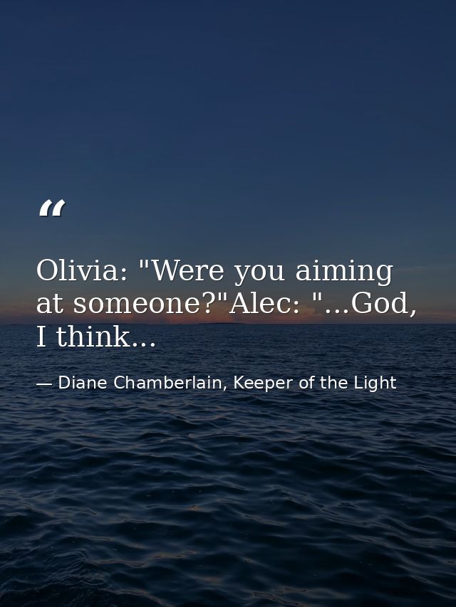 Olivia: "Were you aiming at someone?"Alec: "...God, I think... — Diane Chamberlain, Keeper of the Light