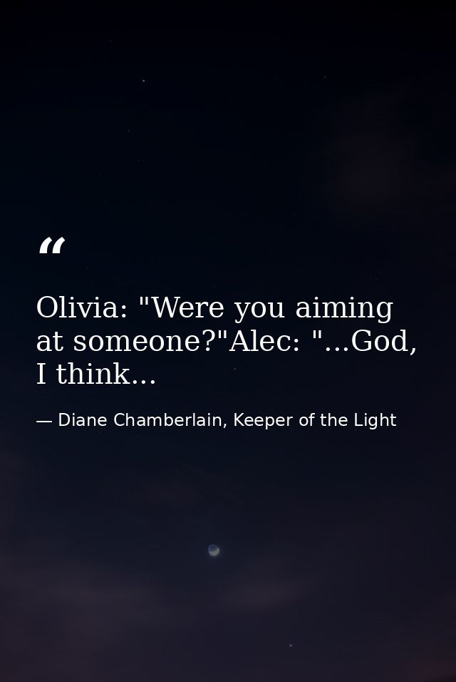 Olivia: "Were you aiming at someone?"Alec: "...God, I think... — Diane Chamberlain, Keeper of the Light