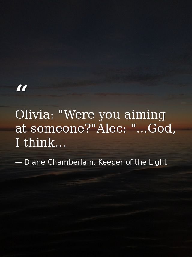 Olivia: "Were you aiming at someone?"Alec: "...God, I think... — Diane Chamberlain, Keeper of the Light