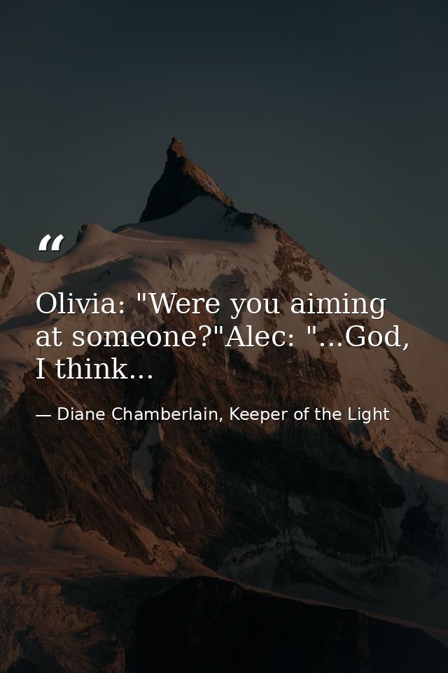 Olivia: "Were you aiming at someone?"Alec: "...God, I think... — Diane Chamberlain, Keeper of the Light