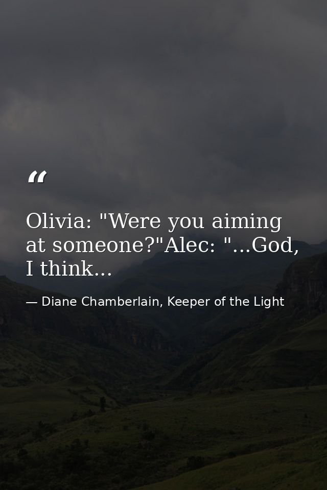 Olivia: "Were you aiming at someone?"Alec: "...God, I think... — Diane Chamberlain, Keeper of the Light