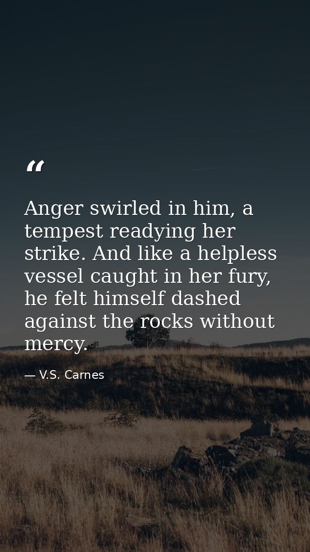 Anger swirled in him, a tempest readying her strike. And like a helpless vessel caught in her fury, he felt himself dash — V.S. Carnes