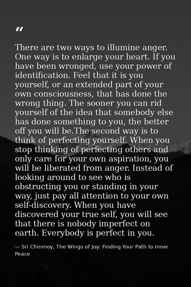 There are two ways to illumine anger. One way is to enlarge your heart. If you have been wronged, use your power of iden — Sri Chinmoy, The Wings of Joy: Finding Your Path to Inner Peace