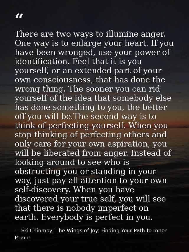 There are two ways to illumine anger. One way is to enlarge your heart. If you have been wronged, use your power of iden — Sri Chinmoy, The Wings of Joy: Finding Your Path to Inner Peace