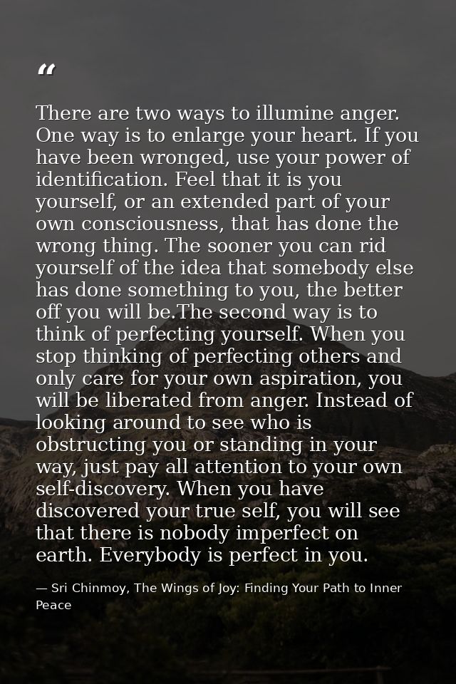 There are two ways to illumine anger. One way is to enlarge your heart. If you have been wronged, use your power of iden — Sri Chinmoy, The Wings of Joy: Finding Your Path to Inner Peace