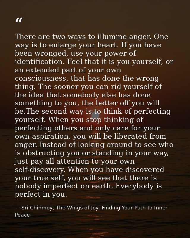 There are two ways to illumine anger. One way is to enlarge your heart. If you have been wronged, use your power of iden — Sri Chinmoy, The Wings of Joy: Finding Your Path to Inner Peace