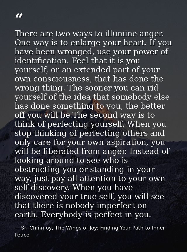 There are two ways to illumine anger. One way is to enlarge your heart. If you have been wronged, use your power of iden — Sri Chinmoy, The Wings of Joy: Finding Your Path to Inner Peace