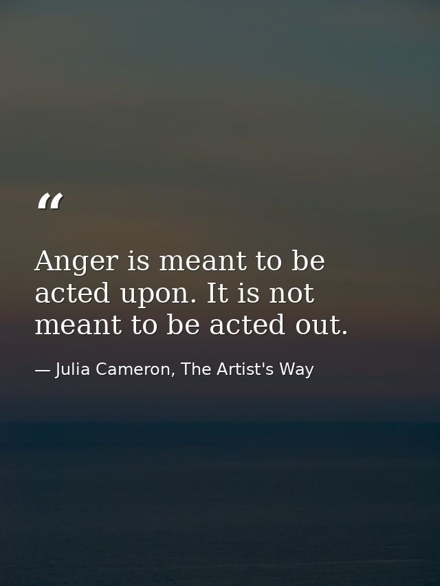 Anger is meant to be acted upon. It is not meant to be acted out. — Julia Cameron, The Artist's Way