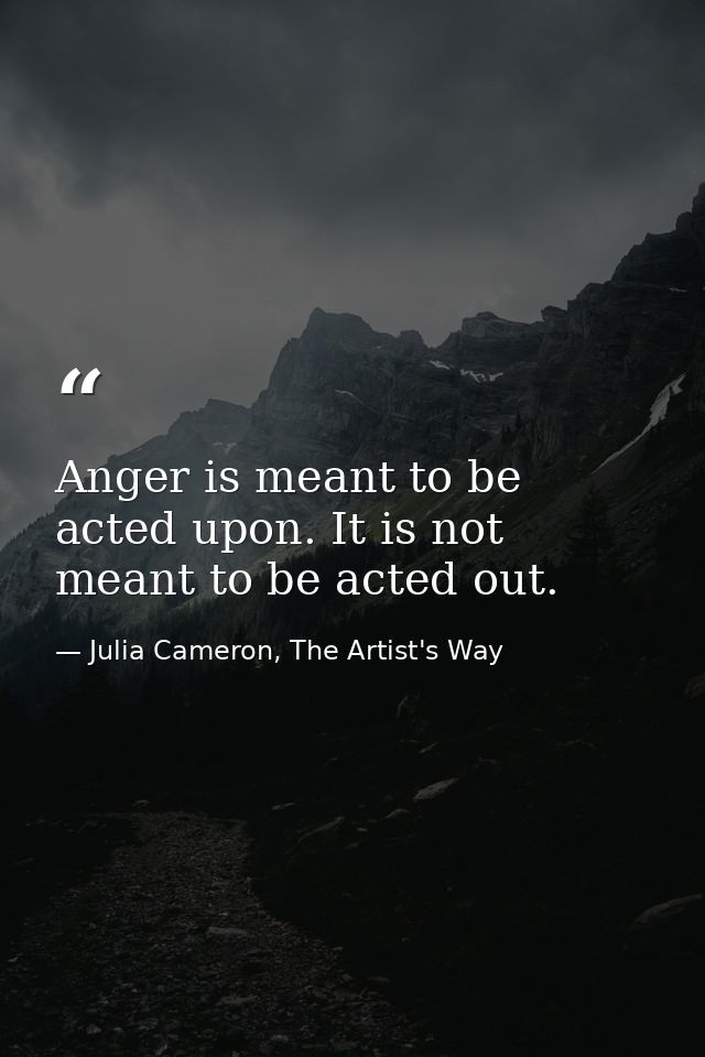 Anger is meant to be acted upon. It is not meant to be acted out. — Julia Cameron, The Artist's Way