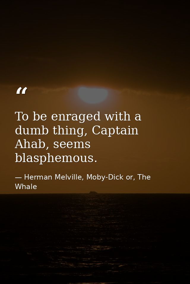 To be enraged with a dumb thing, Captain Ahab, seems blasphemous. — Herman Melville, Moby-Dick or, The Whale
