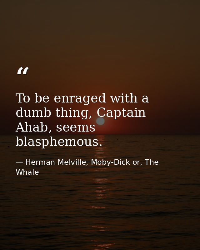 To be enraged with a dumb thing, Captain Ahab, seems blasphemous. — Herman Melville, Moby-Dick or, The Whale