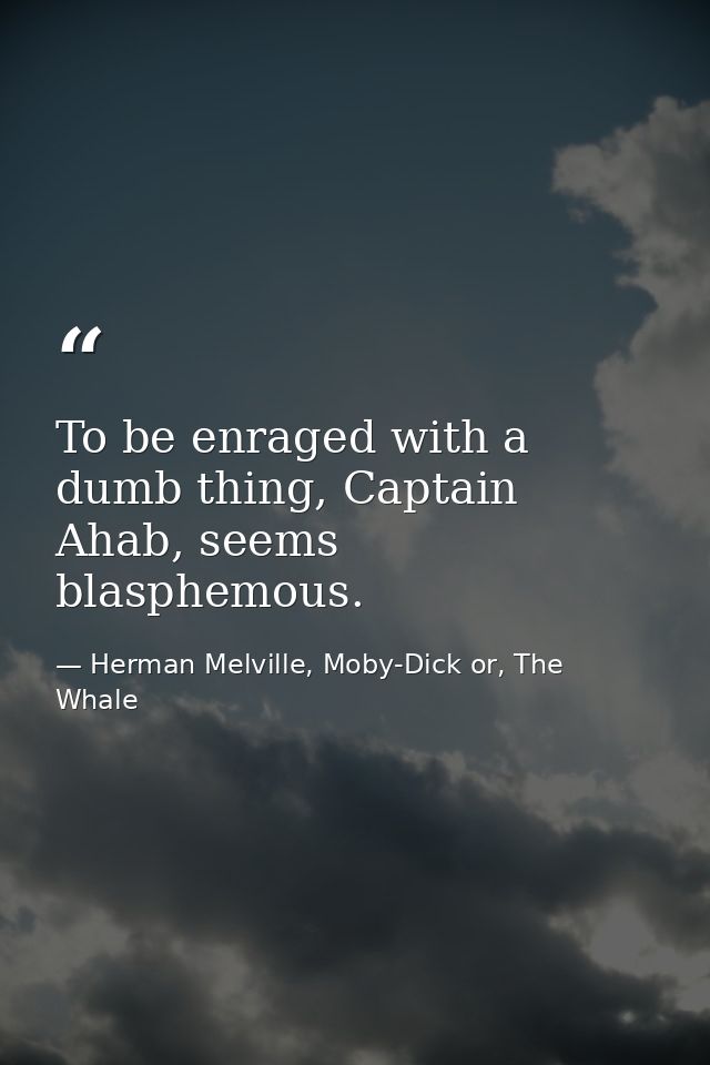 To be enraged with a dumb thing, Captain Ahab, seems blasphemous. — Herman Melville, Moby-Dick or, The Whale