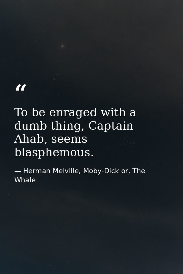 To be enraged with a dumb thing, Captain Ahab, seems blasphemous. — Herman Melville, Moby-Dick or, The Whale