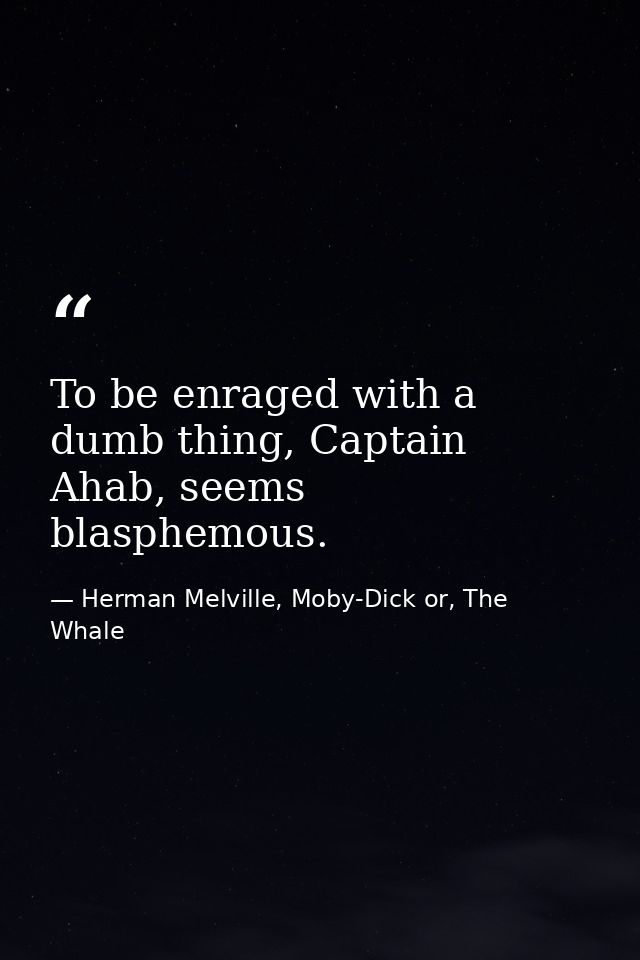 To be enraged with a dumb thing, Captain Ahab, seems blasphemous. — Herman Melville, Moby-Dick or, The Whale