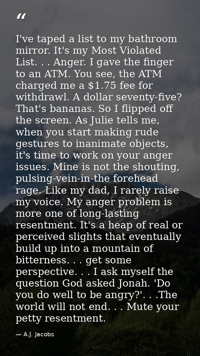 I've taped a list to my bathroom mirror. It's my Most Violated List. . . Anger. I gave the finger to an ATM. You see, th — A.J. Jacobs