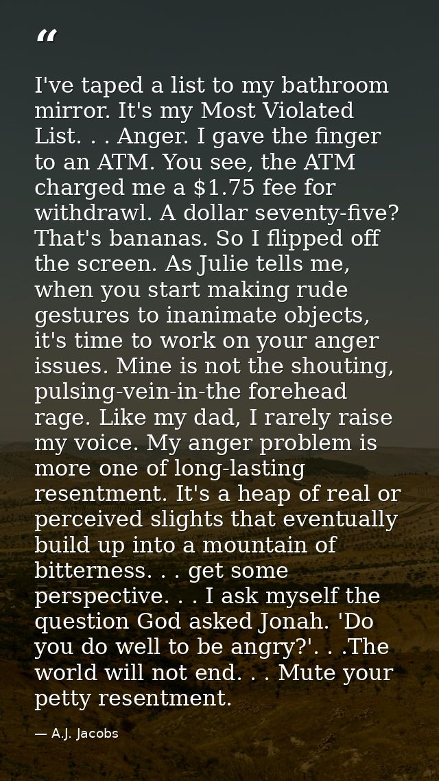 I've taped a list to my bathroom mirror. It's my Most Violated List. . . Anger. I gave the finger to an ATM. You see, th — A.J. Jacobs