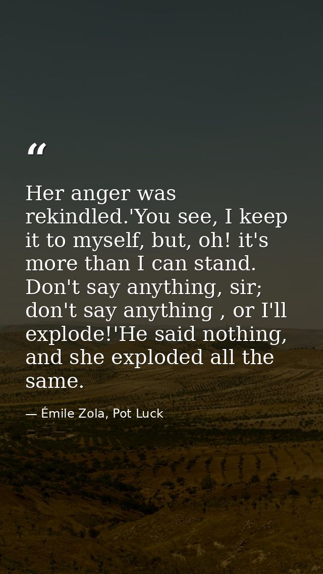 Her anger was rekindled.'You see, I keep it to myself, but, oh! it's more than I can stand. Don't say anything, sir; don — Émile Zola, Pot Luck