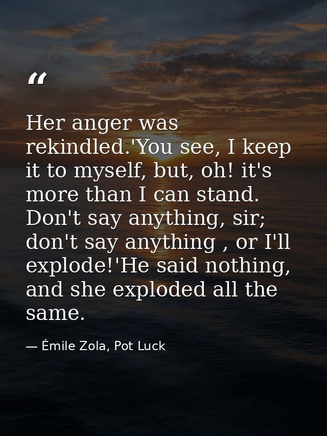 Her anger was rekindled.'You see, I keep it to myself, but, oh! it's more than I can stand. Don't say anything, sir; don — Émile Zola, Pot Luck