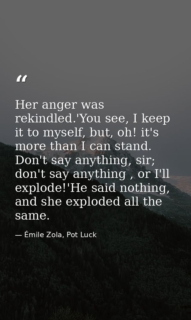 Her anger was rekindled.'You see, I keep it to myself, but, oh! it's more than I can stand. Don't say anything, sir; don — Émile Zola, Pot Luck