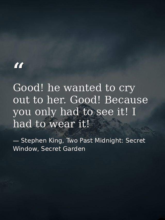 Good! he wanted to cry out to her. Good! Because you only had to see it! I had to wear it! — Stephen King, Two Past Midnight: Secret Window, Secret Garden