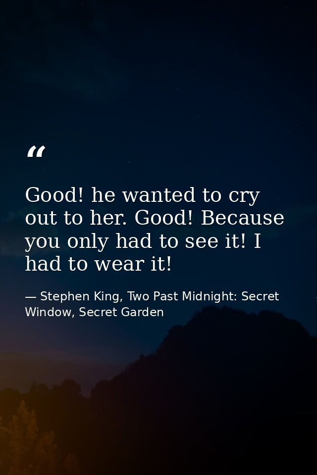 Good! he wanted to cry out to her. Good! Because you only had to see it! I had to wear it! — Stephen King, Two Past Midnight: Secret Window, Secret Garden