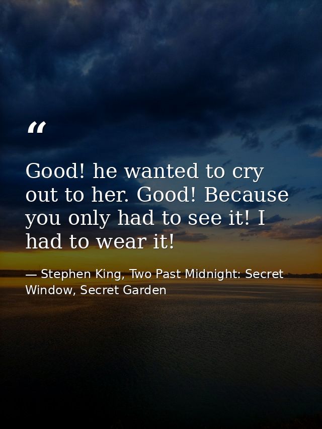 Good! he wanted to cry out to her. Good! Because you only had to see it! I had to wear it! — Stephen King, Two Past Midnight: Secret Window, Secret Garden