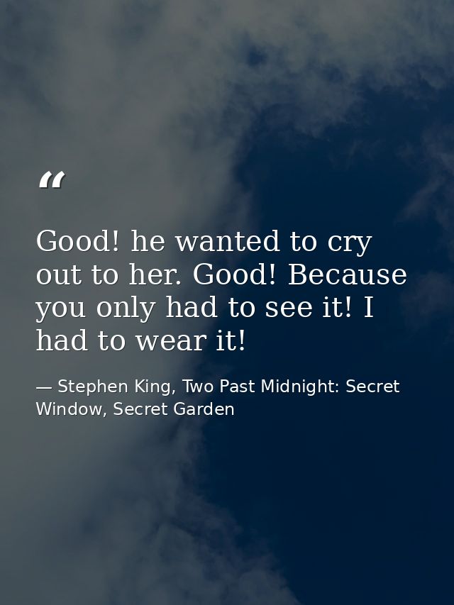 Good! he wanted to cry out to her. Good! Because you only had to see it! I had to wear it! — Stephen King, Two Past Midnight: Secret Window, Secret Garden