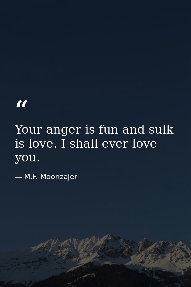 Your anger is fun and sulk is love. I shall ever love you. — M.F. Moonzajer