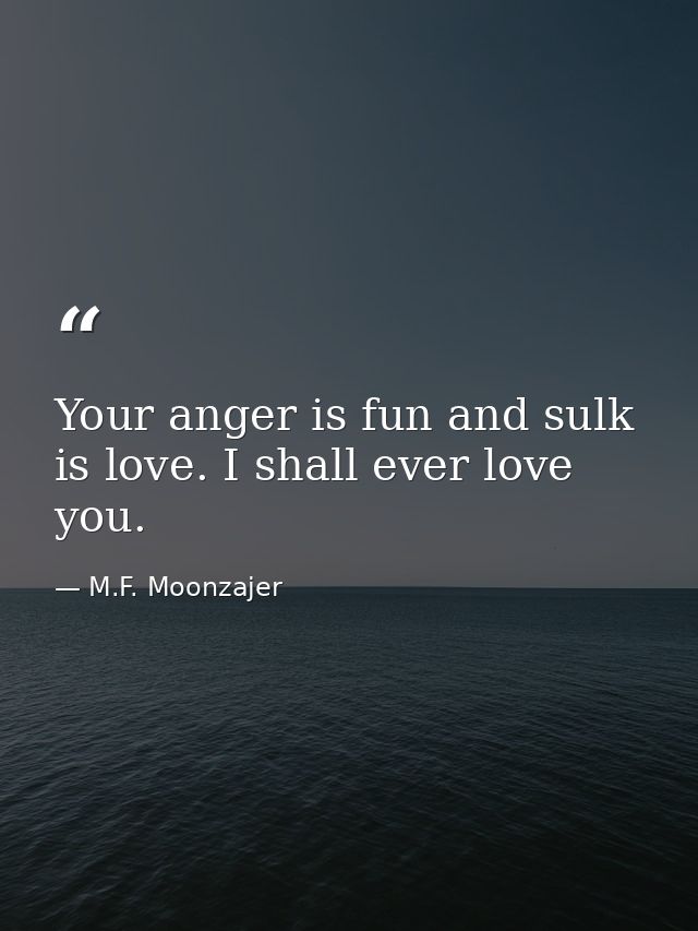 Your anger is fun and sulk is love. I shall ever love you. — M.F. Moonzajer