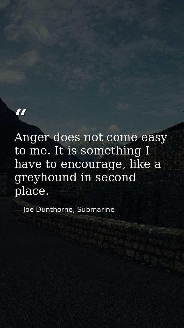 Anger does not come easy to me. It is something I have to encourage, like a greyhound in second place. — Joe Dunthorne, Submarine