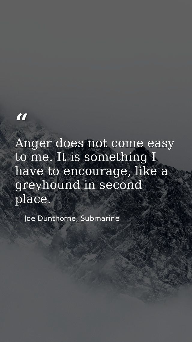 Anger does not come easy to me. It is something I have to encourage, like a greyhound in second place. — Joe Dunthorne, Submarine