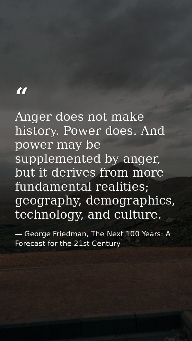 Anger does not make history. Power does. And power may be supplemented by anger, but it derives from more fundamental re — George Friedman, The Next 100 Years: A Forecast for the 21st Century