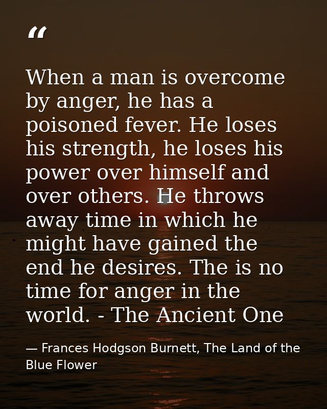 When a man is overcome by anger, he has a poisoned fever. He loses his strength, he loses his power over himself and ove — Frances Hodgson Burnett, The Land of the Blue Flower