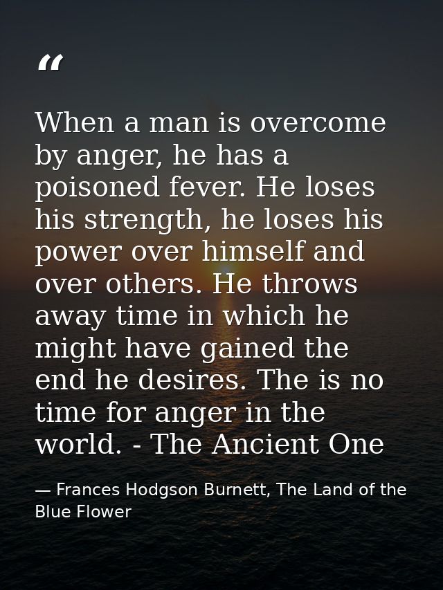 When a man is overcome by anger, he has a poisoned fever. He loses his strength, he loses his power over himself and ove — Frances Hodgson Burnett, The Land of the Blue Flower