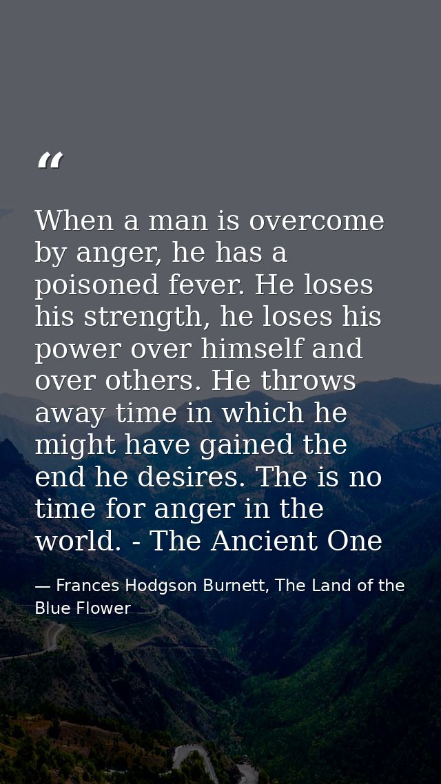 When a man is overcome by anger, he has a poisoned fever. He loses his strength, he loses his power over himself and ove — Frances Hodgson Burnett, The Land of the Blue Flower