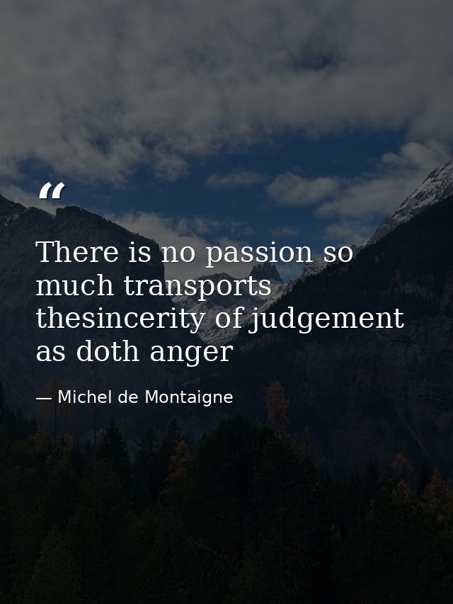 There is no passion so much transports thesincerity of judgement as doth anger — Michel de Montaigne