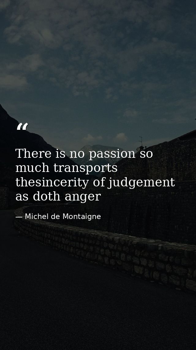 There is no passion so much transports thesincerity of judgement as doth anger — Michel de Montaigne