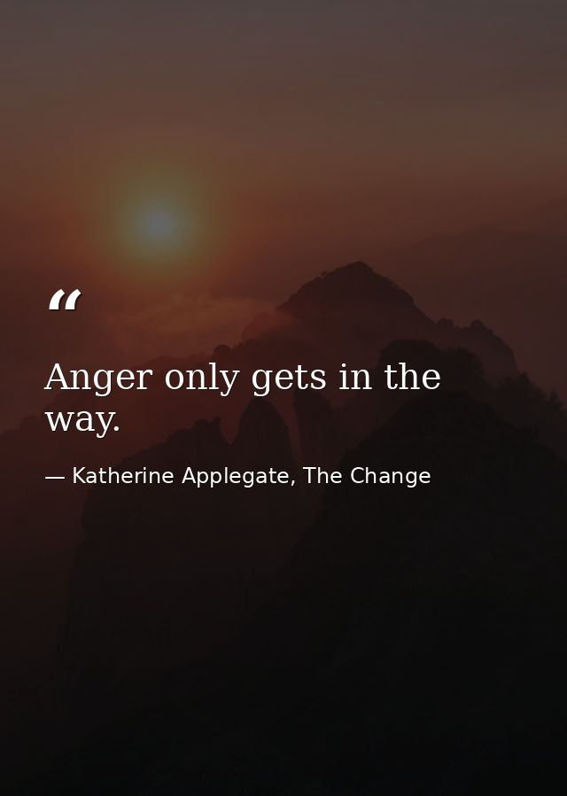 Anger only gets in the way. — Katherine Applegate, The Change