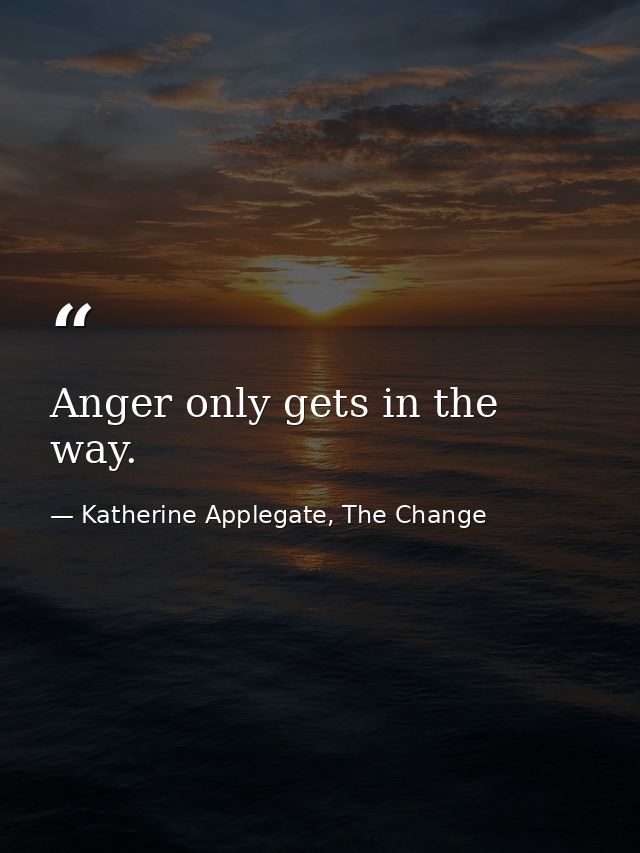 Anger only gets in the way. — Katherine Applegate, The Change