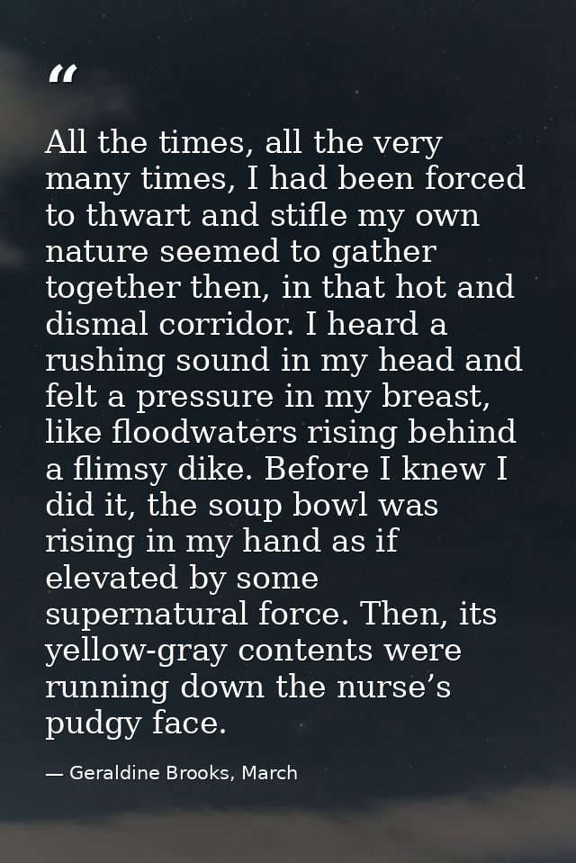 All the times, all the very many times, I had been forced to thwart and stifle my own nature seemed to gather together t — Geraldine Brooks, March