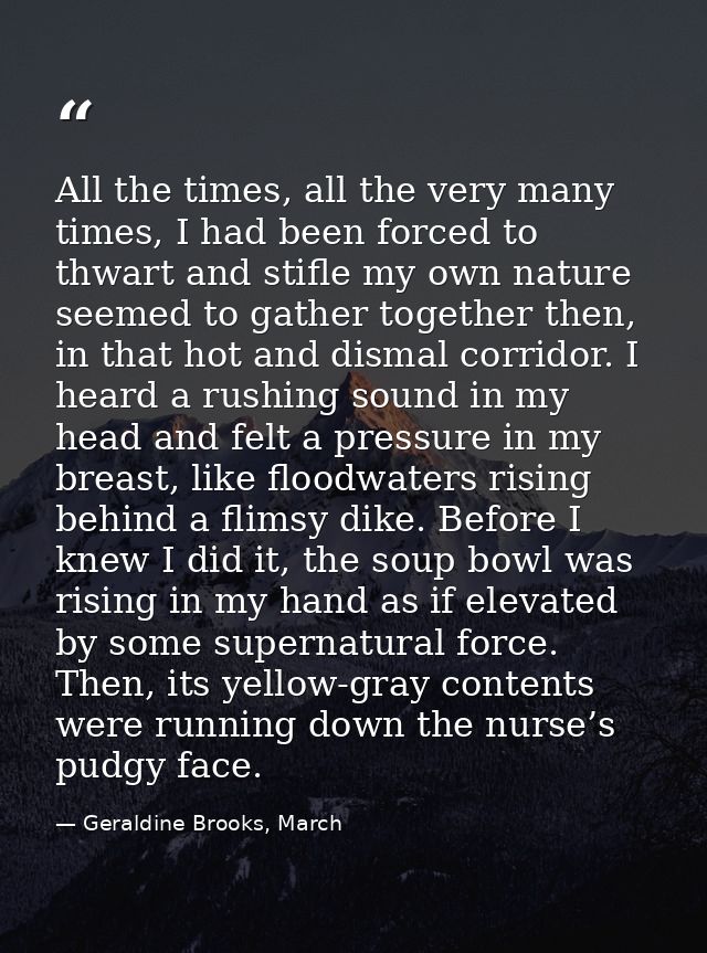 All the times, all the very many times, I had been forced to thwart and stifle my own nature seemed to gather together t — Geraldine Brooks, March