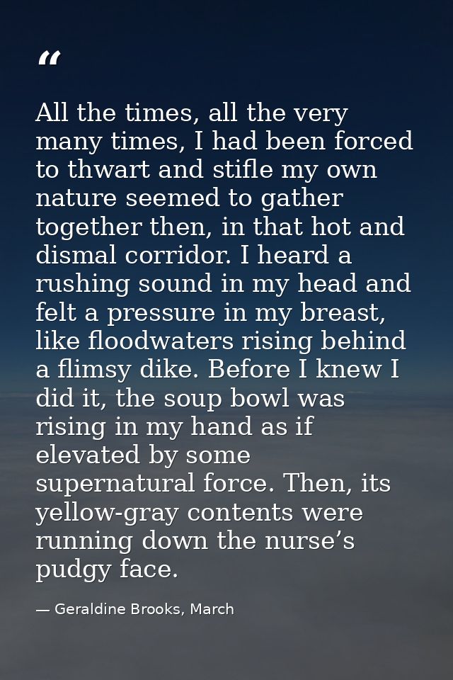 All the times, all the very many times, I had been forced to thwart and stifle my own nature seemed to gather together t — Geraldine Brooks, March