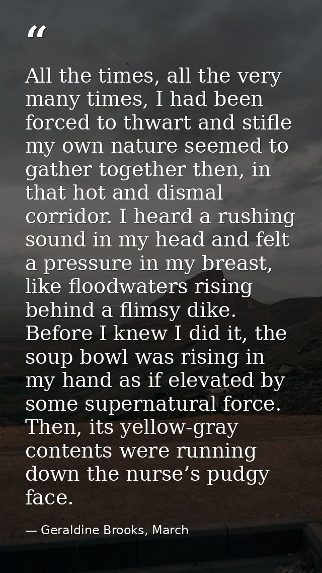 All the times, all the very many times, I had been forced to thwart and stifle my own nature seemed to gather together t — Geraldine Brooks, March