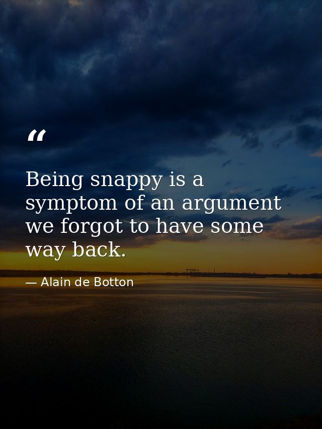 Being snappy is a symptom of an argument we forgot to have some way back. — Alain de Botton