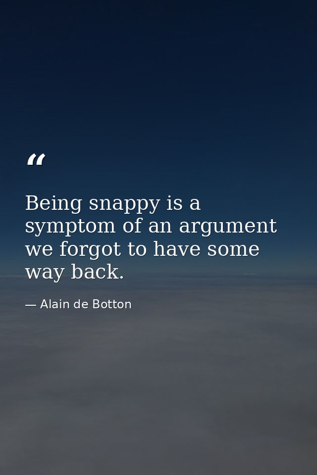 Being snappy is a symptom of an argument we forgot to have some way back. — Alain de Botton