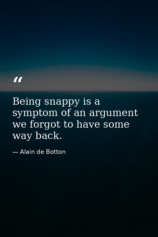 Being snappy is a symptom of an argument we forgot to have some way back. — Alain de Botton