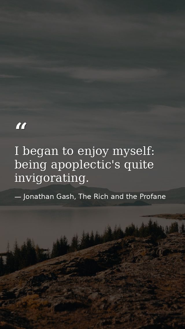 I began to enjoy myself: being apoplectic's quite invigorating. — Jonathan Gash, The Rich and the Profane