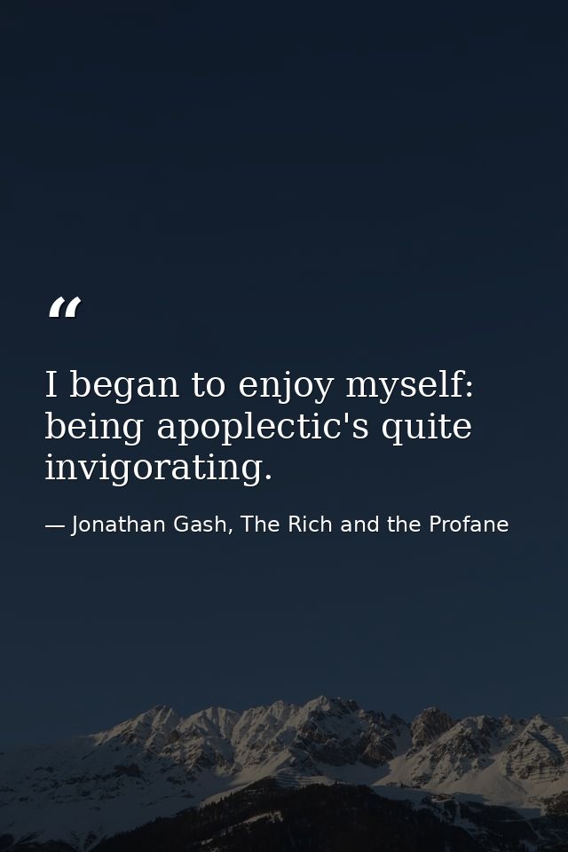 I began to enjoy myself: being apoplectic's quite invigorating. — Jonathan Gash, The Rich and the Profane