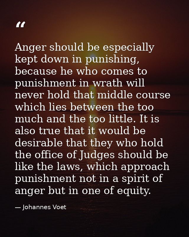 Anger should be especially kept down in punishing, because he who comes to punishment in wrath will never hold that midd — Johannes Voet